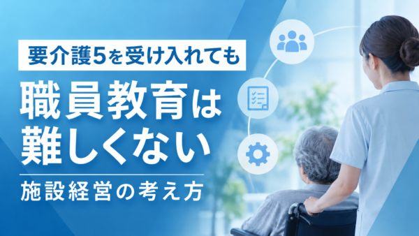 要介護5を受け入れても職員教育を難しくしない住宅型有料老人ホームの経営方法