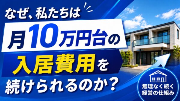 なぜ、私たちは入居費用　月10万円台で施設経営を続けられるのか？